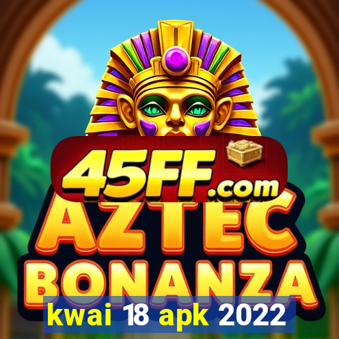 kwai 18 apk 2022